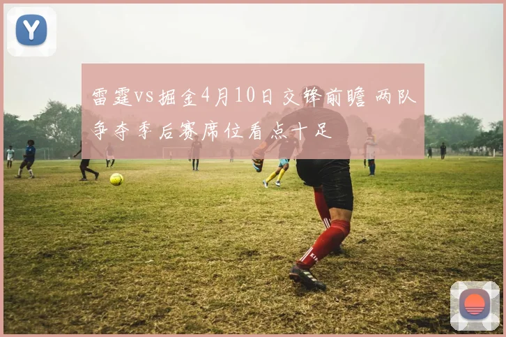 雷霆vs掘金4月10日交锋前瞻 两队争夺季后赛席位看点十足