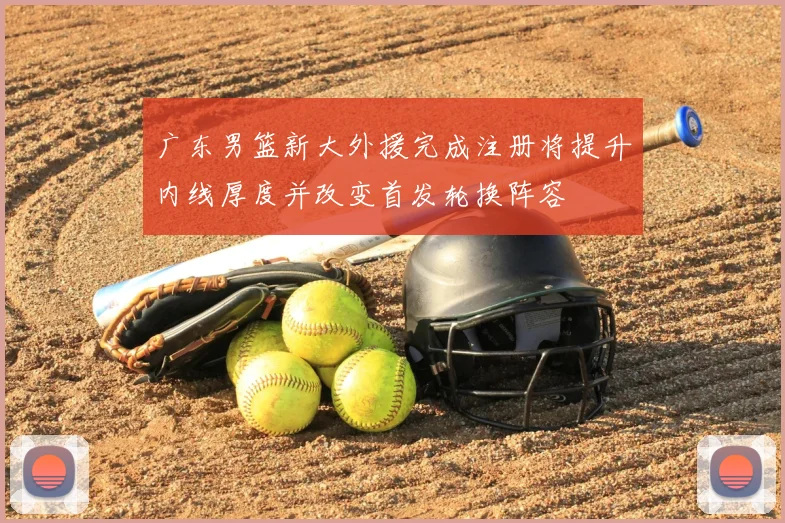 广东男篮新大外援完成注册将提升内线厚度并改变首发轮换阵容